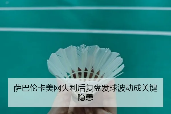 萨巴伦卡美网失利后复盘发球波动成关键隐患
